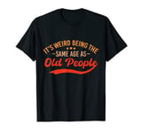 It's Weird Being The Same Age As Old People Funny Sarcastic T-Shirt