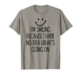 I'm Smiling Because I Have No Idea What's Going On Funny T-Shirt