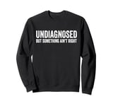 Undiagnosed But Something Ain't Right, But I'm Pretty Sure Sweatshirt