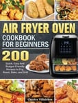 Charles Villalobos Air Fryer Oven Cookbook for Beginners: 200 Quick, Easy And Budget-Friendly Recipes to Fry, Roast, Bake, and Grill