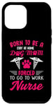 iPhone 12 Pro Max Born To Be A Stay At Home Dog Mom Forced To Go To Work Nurse Case