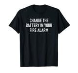 Change The Battery In Your Fire Alarm, Funny, Sarcastic T-Shirt