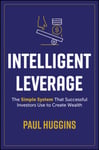 Intelligent Leverage  The Simple System That Successful Investors Use to Create Wealth