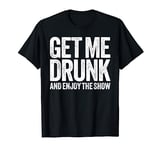 Get Me Drunk And Enjoy The Show T-Shirt Drinking Shirt T-Shirt