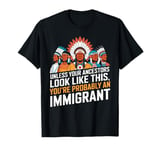 Unless Your Ancestors Look Like This Probably An Immigrant T-Shirt