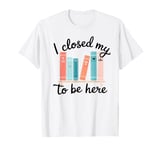 I Closed My Book To Be Here Book Lover Reading T-Shirt