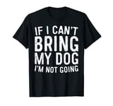 If I Can't Bring My Dog I'm Not Going T-Shirt Pet Lover Gift