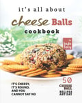 It's All About Cheese Balls Cookbook It's Cheesy It's Round And You Cannot Sa...