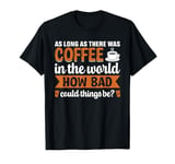 As Long As There Was Coffee In The World How Bad Could Thing T-Shirt