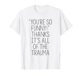 You're So Funny! Thanks, It's All Of The Trauma Humor T-Shirt