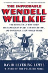 The Improbable Wendell Willkie  The Businessman Who Saved the Republican Party and His Country, and Conceived a New World Order