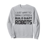 I Just Want to Drink Coffee and Build Giant Robots Sweatshirt