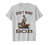 Don’t Wind Bob Funny Fishing Angling River Rod Dad T-Shirt