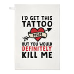 Mum I'd Get This Tattoo But You'd Probably Kill Me Tea Towel Mother's Day Gift