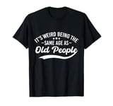 It's Weird Being The Same Age As Old People Funny Quote T-Shirt