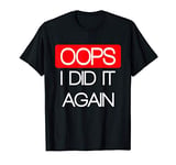 Oops I Did It Again Funny and Sarcastic T-Shirt