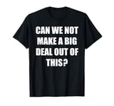 Can We Not Make A Big Deal Out Of This? - Funny Saying Humor T-Shirt