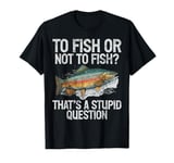 To Fish or Not to Fish That’s a Stupid Question Trout T-Shirt