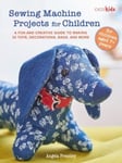 Sewing Machine Projects for Children  For Children Aged 7+ Years  a Fun and Creative Guide to Making 30 Toys, Decorations, Bags, and More