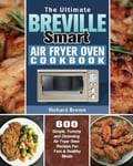 Richard Brown Brown, The Ultimate Breville Smart Air Fryer Oven Cookbook: 600 Simple, Yummy and Cleansing Recipes For Fast & Healthy Meals