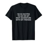 I'm so excited to go on my next adventure with my friends T-Shirt