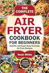 The Complete Air Fryer Cookbook for Beginners: Healthy and Super-Easy Everyday Air Fryer Recipes. (Basic Air Fryer Meals)