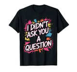 Sarcastic Empowering Empowerment I Didn't Ask You A Question T-Shirt