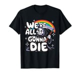 We're All Gonna Die Sarcastic Grim Reaper Rainbow Men Women T-Shirt