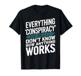 Everything Is A Conspiracy When You Don't Know How Anything T-Shirt