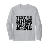 Text Me When You Get Home Funny Saying Mothers Day Long Sleeve T-Shirt