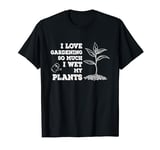 I Love Gardening So Much I Wet My Plants T-Shirt