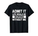 Admit It Life Would Be Boring Without Me Gift Men Women Kids T-Shirt