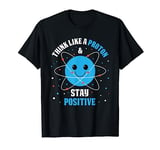 Think Like A Proton And Stay Positive T-Shirt