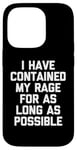 Coque pour iPhone 14 Pro T-shirt humoristique « I Have Contained My Rage For As Long As Possible »