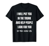 I Will Put You In The Trunk And Help People Look For You T-Shirt