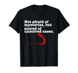 Not afraid of mysteries, but scared of unsolved cases T-Shirt