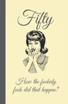 Fifty, how the fuckidy fuck did that happen.: Lined Notebook, Journal Funny 50th birthday gag gift for Woman, Women, Friend- great alternative to a card