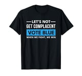 Vote Blue When We Fight We Win Let's Not Get Complacent T-Shirt