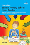 How to be a Brilliant Primary School Head Teacher: A simple, practical guide to leading a primary school for the very first time