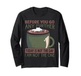 Before You Go Any Further Today Is Not The Day - Coffee Long Sleeve T-Shirt