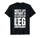 Whats Life Without A Little Leg Amputation? T-Shirt