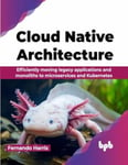 Cloud Native Architecture  Efficiently moving legacy applications and monoliths to microservices and Kubernetes