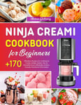 Ninja CREAMi Cookbook for Beginners: +170 Effortless Recipes for Crafting Ice Cream, Sorbet, Gelato, Mix-In, Smoothie bowl, Milkshakes & More. Includes Nutritional Information.