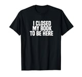 Funny Book Lover I Closed My Book To Be Here T-Shirt