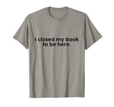 I Closed My Book To Be Here Funny Reading Lover Joke T-Shirt