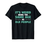 It's Weird Being The Same Age As Old People T-Shirt