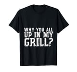 Why You All Up In My Grill BBQ Chef Humor -- T-Shirt