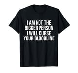 I Am Not The Bigger Person I Will Curse Your Bloodline Funny T-Shirt