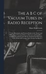 The A B C of Vacuum Tubes in Radio Reception; an Elementary and Practical Book on the Theory and Operation of Vacuum Tubes as Detectors and Amplifiers. Explains Non-mathematically the Fundamental