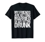 My Friends Are Getting Married I'm Just Getting Drunk T-Shirt